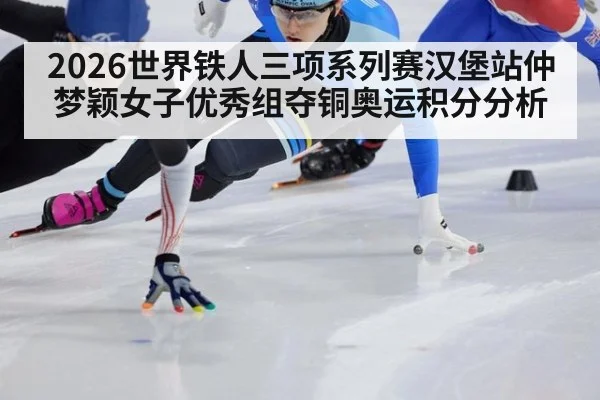 2026世界铁人三项系列赛汉堡站仲梦颖女子优秀组夺铜奥运积分分析