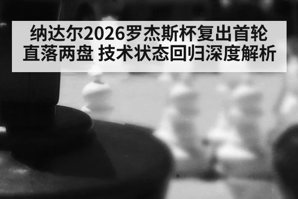 纳达尔2026罗杰斯杯复出首轮直落两盘 技术状态回归深度解析