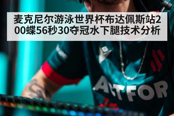 麦克尼尔游泳世界杯布达佩斯站200蝶56秒30夺冠水下腿技术分析