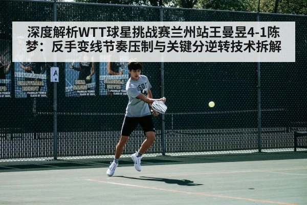 深度解析WTT球星挑战赛兰州站王曼昱4-1陈梦:反手变线节奏压制与关键分逆转技术拆解