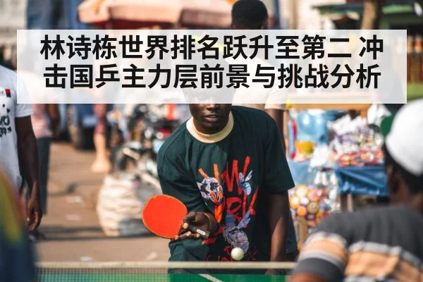 林诗栋世界排名跃升至第二 冲击国乒主力层前景与挑战分析