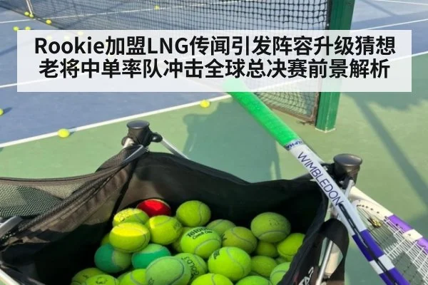 Rookie加盟LNG传闻引发阵容升级猜想 老将中单率队冲击全球总决赛前景解析