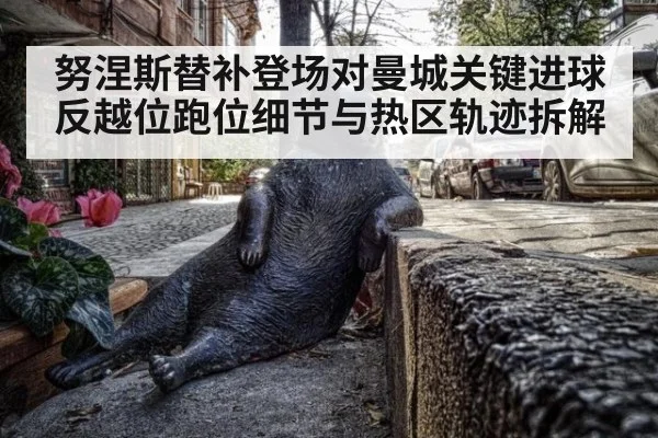 努涅斯替补登场对曼城关键进球 反越位跑位细节与热区轨迹拆解